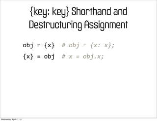 {key: key} Shorthand and
                             Destructuring Assignment
                          obj	
  =	
  {x}	
  	
  #	
  obj	
  =	
  {x:	
  x};
                          {x}	
  =	
  obj	
  	
  #	
  x	
  =	
  obj.x;




Wednesday, April 11, 12
 