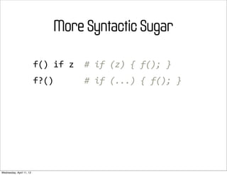 More Syntactic Sugar

                          f()	
  if	
  z	
  	
  #	
  if	
  (z)	
  {	
  f();	
  }
                          f?()	
  	
  	
  	
  	
  	
  #	
  if	
  (...)	
  {	
  f();	
  }




Wednesday, April 11, 12
 