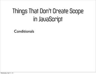 Things That Don’t Create Scope
                              in JavaScript
                          Conditionals




Wednesday, April 11, 12
 