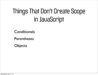 Things That Don’t Create Scope
                              in JavaScript
                          Conditionals
                          Parentheses
                          Objects




Wednesday, April 11, 12
 