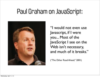 Paul Graham on JavaScript:

                                       “I would not even use
                                       Javascript, if I were
                                       you... Most of the
                                       JavaScript I see on the
                                       Web isn’t necessary,
                                       and much of it breaks.”
                                       (“The Other Road Ahead,” 2001)




Wednesday, April 11, 12
 