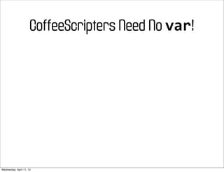 CoffeeScripters Need No var!




Wednesday, April 11, 12
 