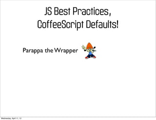 JS Best Practices,
                               CoffeeScript Defaults!

                          Parappa the Wrapper




Wednesday, April 11, 12
 