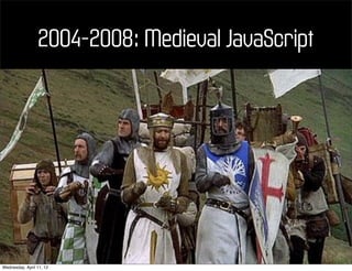2004-2008: Medieval JavaScript




Wednesday, April 11, 12
 