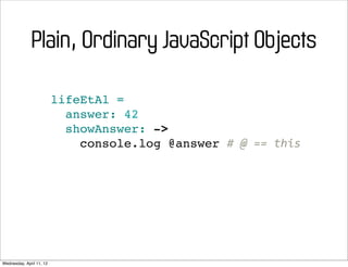 Plain, Ordinary JavaScript Objects

                          lifeEtAl =
                            answer: 42
                            showAnswer: ->
                              console.log @answer #	
  @	
  ==	
  this




Wednesday, April 11, 12
 