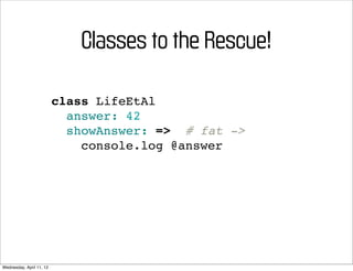 Classes to the Rescue!

                          class LifeEtAl
                            answer: 42
                            showAnswer: => # fat ->
                              console.log @answer




Wednesday, April 11, 12
 