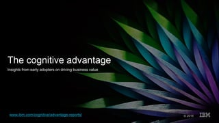 The cognitive advantage
Insights from early adopters on driving business value
© 2016www.ibm.com/cognitive/advantage-reports/
 