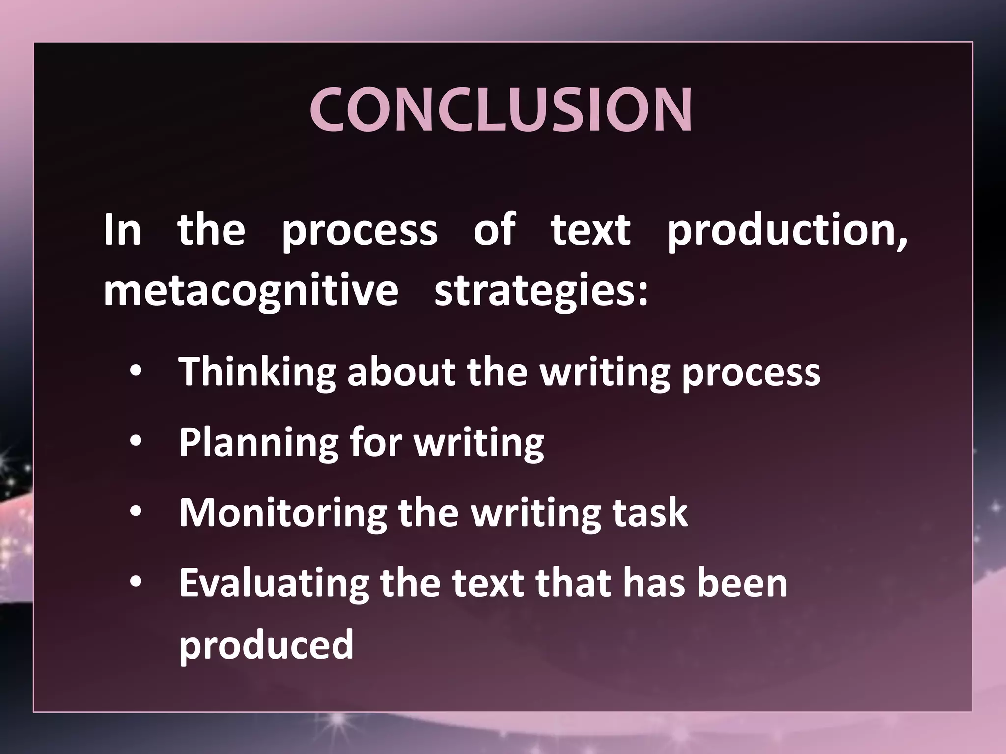 In the process of text production,
metacognitive strategies:
• Thinking about the writing process
• Planning for writing
• Monitoring the writing task
• Evaluating the text that has been
produced
CONCLUSION
 