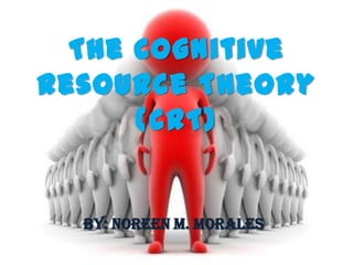 The Cognitive
Resource Theory
      (CRT)


  By: Noreen M. Morales
 