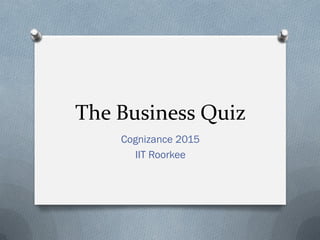 The Business Quiz
Cognizance 2015
IIT Roorkee
 