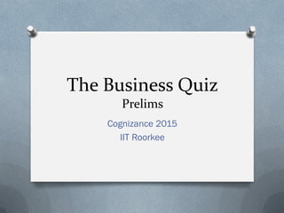 The Business Quiz
Prelims
Cognizance 2015
IIT Roorkee
 