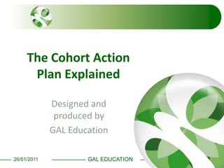 The Cohort Action Plan Explained Designed and produced by GAL Education 