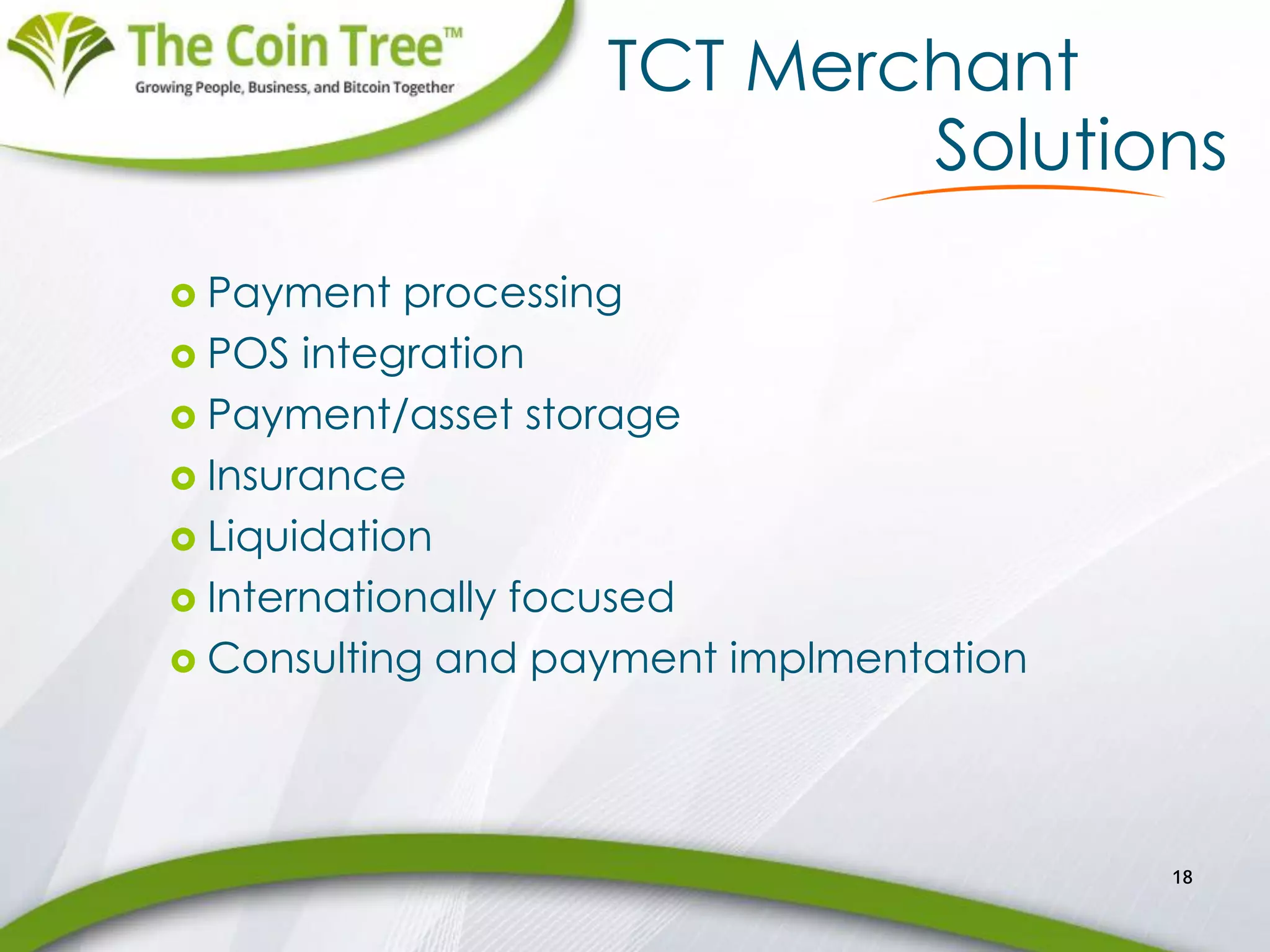 TCT Merchant
 Payment processing
 POS integration
 Payment/asset storage
 Insurance
 Liquidation
 Internationally focused
 Consulting and payment implmentation
18
Solutions
 