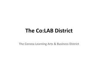 The Co:LAB District
The Corona Learning Arts & Business District
 