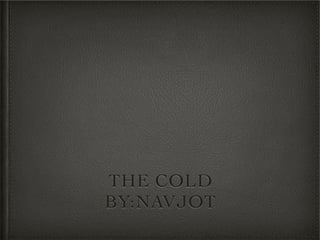 THE COLD
BY:NAVJOT
 
