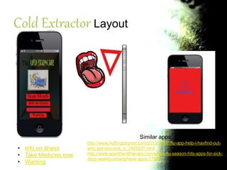 Cold Extractor Layout
• Info on illness
• Take Medicine now
• Warning
Similar apps
http://www.huffingtonpost.com/2013/01/07/flu-app-help-i-havfind-out-
who-got-you-sick_n_2425337.html
http://www.apartmenttherapy.com/when-flu-season-hits-apps-for-sick-
days-weekly-smartphone-apps-178547
 