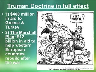 Truman Doctrine in full effect 1) $400 million in aid to Greece & Turkey 2)  The Marshall Plan : $12 billion in aid to help western European countries rebuild after the war 