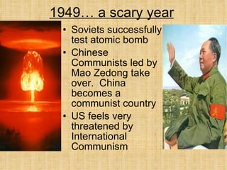 1949… a scary year Soviets successfully test atomic bomb Chinese Communists led by Mao Zedong take over.  China becomes a communist country US feels very threatened by International Communism 