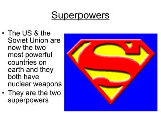 Superpowers The US & the Soviet Union are now the two most powerful countries on earth and they both have nuclear weapons They are the two superpowers 