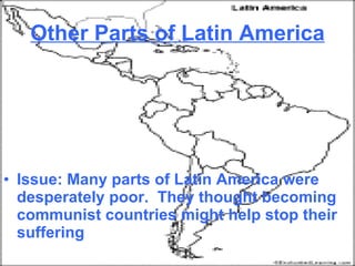 Other Parts of Latin America Issue: Many parts of Latin America were desperately poor.  They thought becoming communist countries might help stop their suffering 