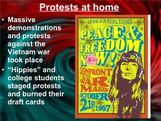 Protests at home Massive demonstrations and protests against the Vietnam war took place “ Hippies” and college students staged protests and burned their draft cards 