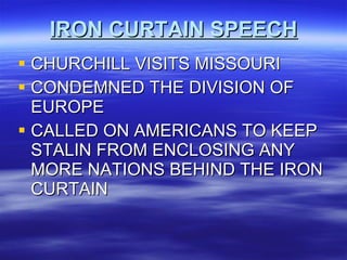 IRON CURTAIN SPEECH CHURCHILL VISITS MISSOURI  CONDEMNED THE DIVISION OF EUROPE CALLED ON AMERICANS TO KEEP STALIN FROM ENCLOSING ANY MORE NATIONS BEHIND THE IRON CURTAIN 
