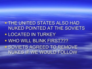 THE UNITED STATES ALSO HAD NUKED POINTED AT THE SOVIETS  LOCATED IN TURKEY WHO WILL BLINK FIRST??? SOVIETS AGREED TO REMOVE NUKES IF WE WOULD FOLLOW 