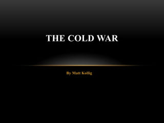 By Matt Kollig The Cold war 