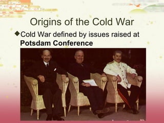 Origins of the Cold War
Cold War defined by issues raised at
 Potsdam Conference
 
