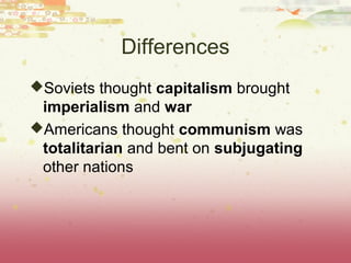 Differences
Soviets thought capitalism brought
 imperialism and war
Americans thought communism was
 totalitarian and bent on subjugating
 other nations
 