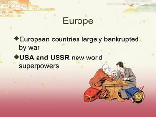 Europe
European countries largely bankrupted
 by war
USA and USSR new world
 superpowers
 