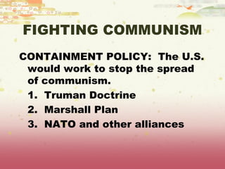 FIGHTING COMMUNISM
CONTAINMENT POLICY: The U.S.
 would work to stop the spread
 of communism.
 1. Truman Doctrine
 2. Marshall Plan
 3. NATO and other alliances
 