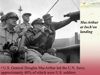 MacArthur
                                                at Inch'on
                                                landing




• U.S. General Douglas MacArthur led the U.N. force,
approximately 80% of which were U.S. soldiers.
 