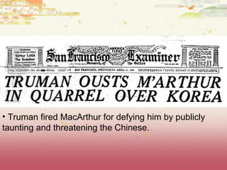 • Truman fired MacArthur for defying him by publicly
taunting and threatening the Chinese.
 