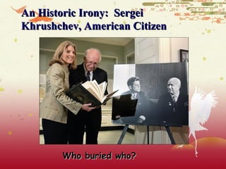 An Historic Irony: Sergei
Khrushchev, American Citizen




       Who buried who?
 