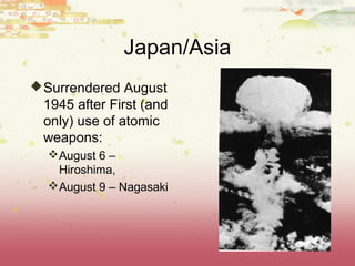 Japan/Asia
 Surrendered August
 1945 after First (and
 only) use of atomic
 weapons:
  August 6 –
   Hiroshima,
  August 9 – Nagasaki
 