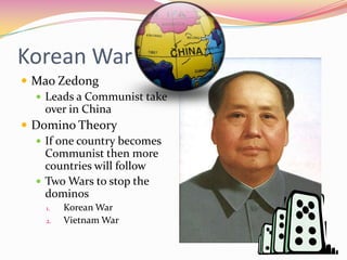 Korean War
 Mao Zedong
   Leads a Communist take
    over in China
 Domino Theory
   If one country becomes
    Communist then more
    countries will follow
   Two Wars to stop the
    dominos
    1.   Korean War
    2.   Vietnam War
 