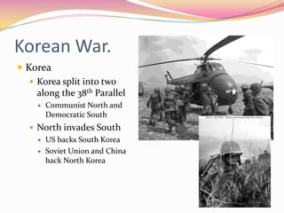 Korean War.
 Korea
    Korea split into two
     along the 38th Parallel
        Communist North and
         Democratic South
    North invades South
      US backs South Korea

      Soviet Union and China
       back North Korea
 