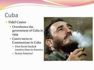 Cuba
 Fidel Castro
    Overthrows the
     government of Cuba in
     1959
    Castro turns to
     Communism in Cuba
       First Soviet backed
        country close to America
       Scares America!
 