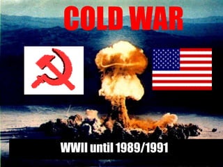 COLD WAR
WWII until 1989/1991
 