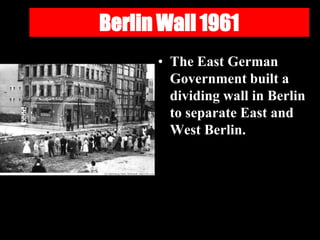 Berlin Wall 1961
• The East German
Government built a
dividing wall in Berlin
to separate East and
West Berlin.
 