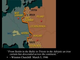“From Stettin in the Baltic to Trieste in the Adriatic an iron
curtain has descended across the continent.”
• - Winston Churchill March 5, 1946
 