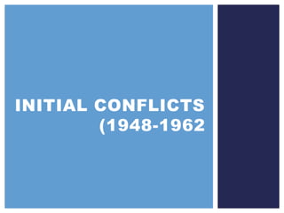 INITIAL CONFLICTS
(1948-1962
 