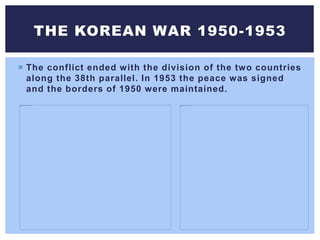  The conflict ended with the division of the two countries
along the 38th parallel. In 1953 the peace was signed
and the borders of 1950 were maintained.
THE KOREAN WAR 1950-1953
 
