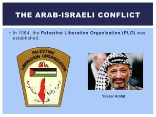  In 1964, the Palestine Liberation Organization (PLO) was
established.
THE ARAB-ISRAELI CONFLICT
Yasser Arafat
 