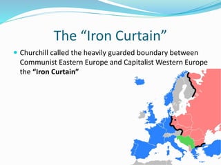The “Iron Curtain”
 Churchill called the heavily guarded boundary between
Communist Eastern Europe and Capitalist Western Europe
the “Iron Curtain”
 
