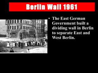 Berlin Wall 1961
• The East German
Government built a
dividing wall in Berlin
to separate East and
West Berlin.
 