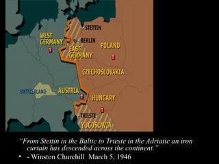 “From Stettin in the Baltic to Trieste in the Adriatic an iron
curtain has descended across the continent.”
• - Winston Churchill March 5, 1946
 