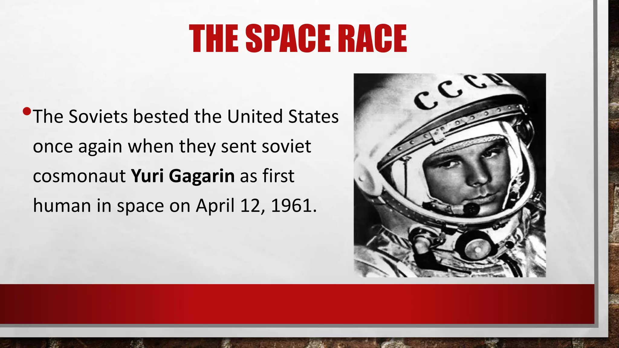 THE SPACE RACE
•The Soviets bested the United States
once again when they sent soviet
cosmonaut Yuri Gagarin as first
human in space on April 12, 1961.
 