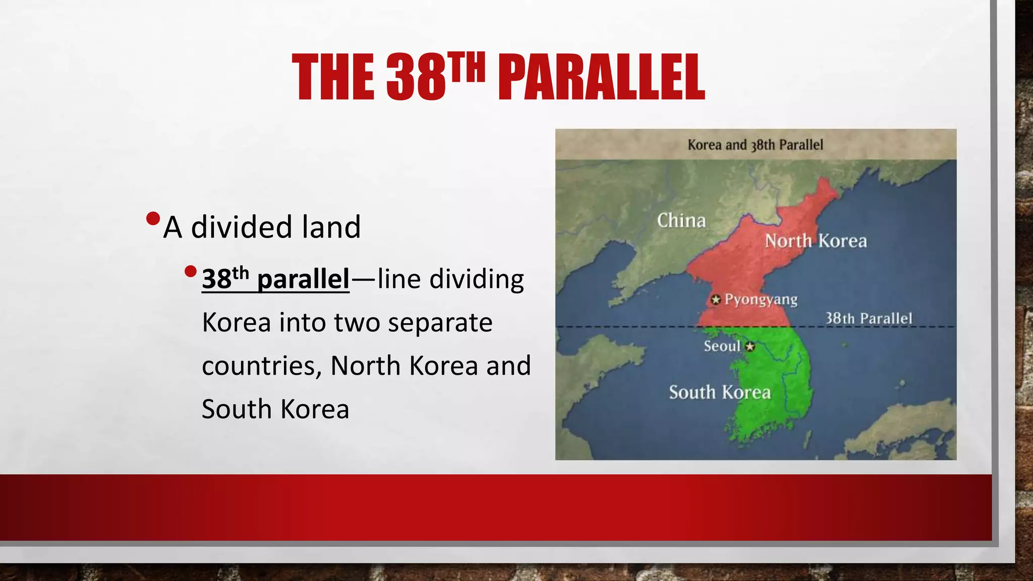 THE 38TH PARALLEL
•A divided land
•38th parallel—line dividing
Korea into two separate
countries, North Korea and
South Korea
 